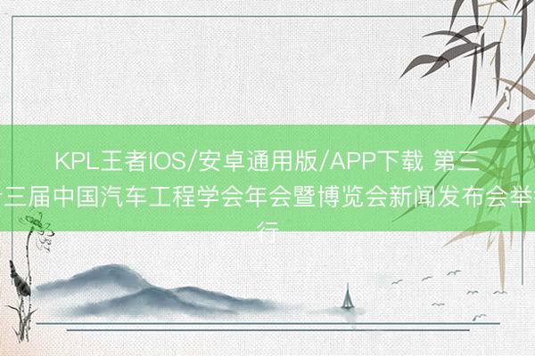 KPL王者IOS/安卓通用版/APP下载 第三十三届中国汽车工程学会年会暨博览会新闻发布会举行