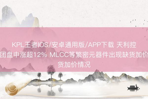 KPL王者IOS/安卓通用版/APP下载 天利控股集团盘中涨超12% MLCC等繁密元器件出现缺货加价情况