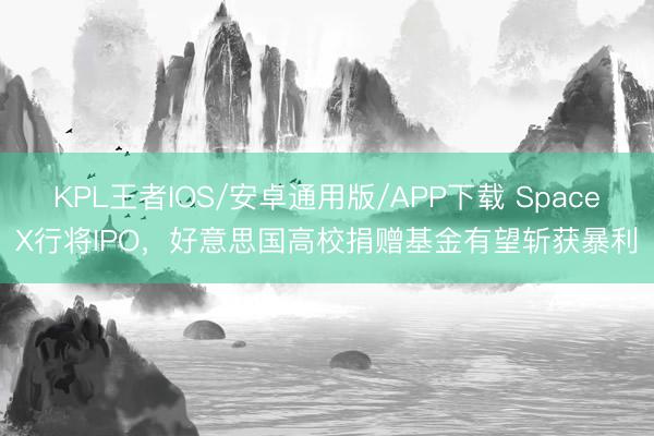 KPL王者IOS/安卓通用版/APP下载 SpaceX行将IPO，好意思国高校捐赠基金有望斩获暴利