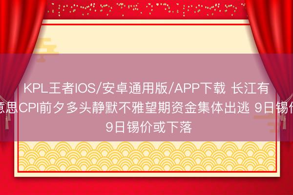 KPL王者IOS/安卓通用版/APP下载 长江有色：好意思CPI前夕多头静默不雅望期资金集体出逃 9日锡价或下落