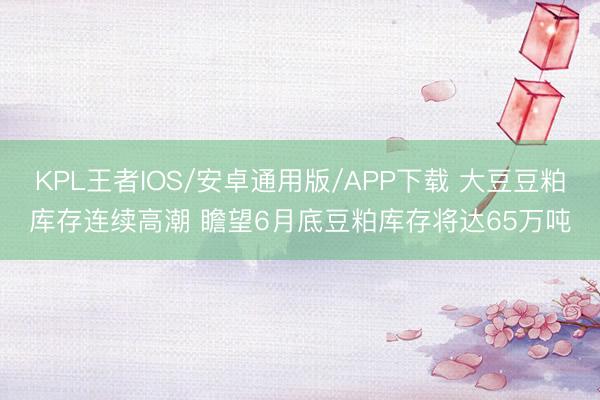 KPL王者IOS/安卓通用版/APP下载 大豆豆粕库存连续高潮 瞻望6月底豆粕库存将达65万吨