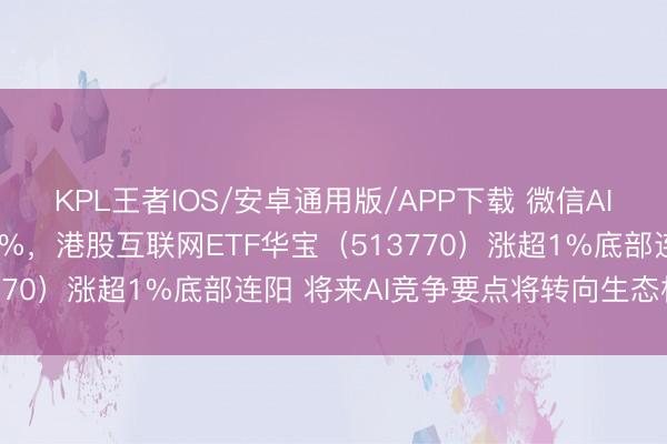 KPL王者IOS/安卓通用版/APP下载 微信AI大动作，腾讯异动拉升4%，港股互联网ETF华宝（513770）涨超1%底部连阳 将来AI竞争要点将转向生态构建