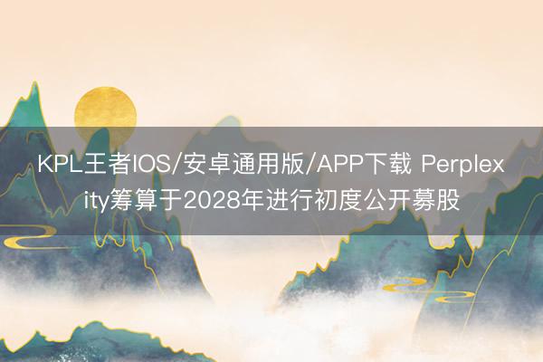 KPL王者IOS/安卓通用版/APP下载 Perplexity筹算于2028年进行初度公开募股