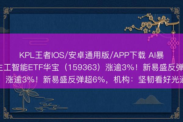 KPL王者IOS/安卓通用版/APP下载 AI暴力反攻！创业板东说念主工智能ETF华宝（159363）涨逾3%！新易盛反弹超6%，机构：坚韧看好光通讯