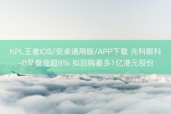 KPL王者IOS/安卓通用版/APP下载 兆科眼科-B早盘涨超9% 拟回购最多1亿港元股份