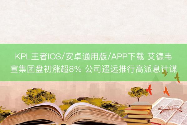 KPL王者IOS/安卓通用版/APP下载 艾德韦宣集团盘初涨超8% 公司遥远推行高派息计谋