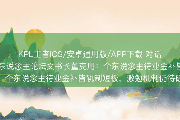 KPL王者IOS/安卓通用版/APP下载 对话清华五说念口待业金融50东说念主论坛文书长董克用：个东说念主待业金补皆轨制短板，激勉机制仍待破题