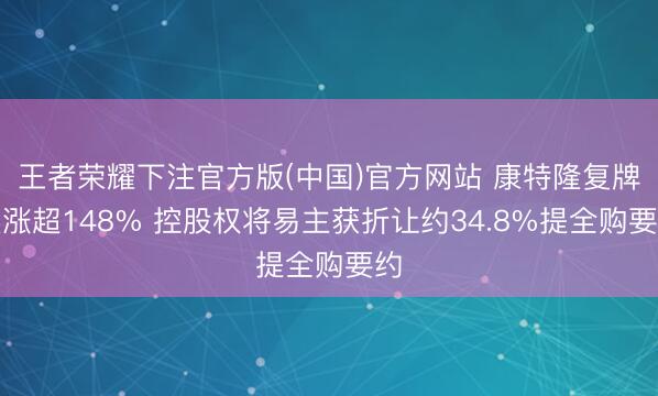 王者荣耀下注官方版(中国)官方网站 康特隆复牌大涨超148% 控股权将易主获折让约34.8%提全购要约
