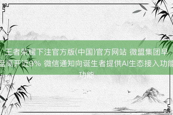 王者荣耀下注官方版(中国)官方网站 微盟集团早盘高开近9% 微信通知向诞生者提供AI生态接入功能