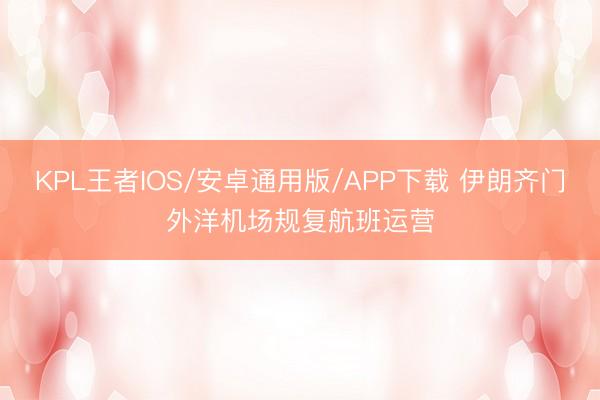 KPL王者IOS/安卓通用版/APP下载 伊朗齐门外洋机场规复航班运营