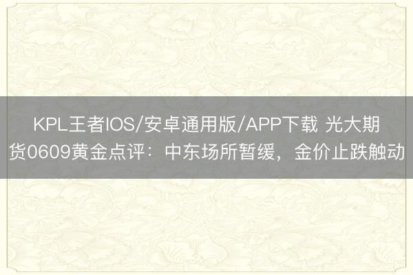 KPL王者IOS/安卓通用版/APP下载 光大期货0609黄金点评：中东场所暂缓，金价止跌触动
