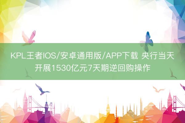 KPL王者IOS/安卓通用版/APP下载 央行当天开展1530亿元7天期逆回购操作