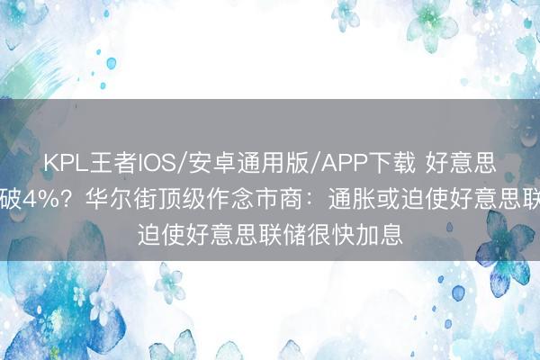 KPL王者IOS/安卓通用版/APP下载 好意思国5月CPI恐破4%？华尔街顶级作念市商：通胀或迫使好意思联储很快加息