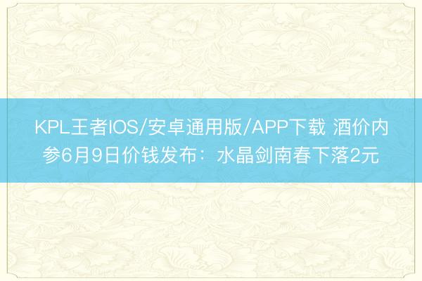 KPL王者IOS/安卓通用版/APP下载 酒价内参6月9日价钱发布：水晶剑南春下落2元