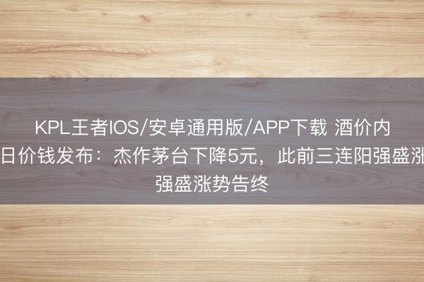 KPL王者IOS/安卓通用版/APP下载 酒价内参6月9日价钱发布：杰作茅台下降5元，此前三连阳强盛涨势告终
