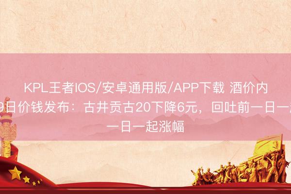 KPL王者IOS/安卓通用版/APP下载 酒价内参6月9日价钱发布：古井贡古20下降6元，回吐前一日一起涨幅