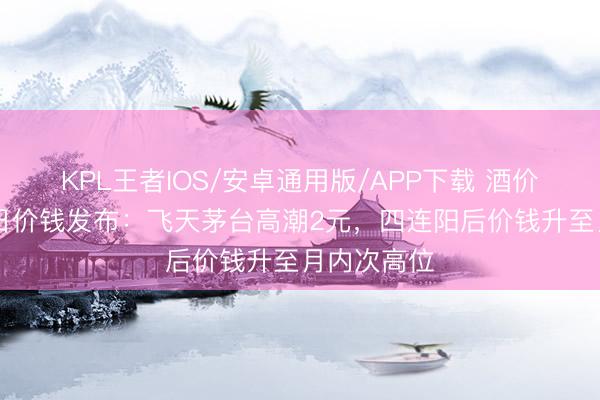 KPL王者IOS/安卓通用版/APP下载 酒价内参6月9日价钱发布：飞天茅台高潮2元，四连阳后价钱升至月内次高位