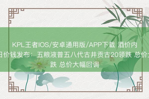 KPL王者IOS/安卓通用版/APP下载 酒价内参6月9日价钱发布：五粮液普五八代古井贡古20领跌 总价大幅回调