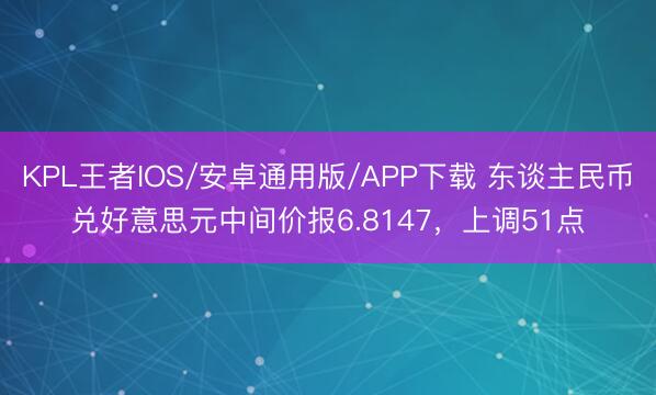 KPL王者IOS/安卓通用版/APP下载 东谈主民币兑好意思元中间价报6.8147，上调51点