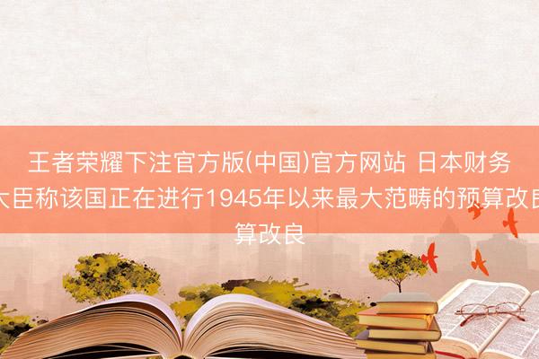 王者荣耀下注官方版(中国)官方网站 日本财务大臣称该国正在进行1945年以来最大范畴的预算改良