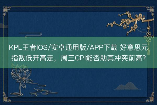 KPL王者IOS/安卓通用版/APP下载 好意思元指数低开高走，周三CPI能否助其冲突前高？