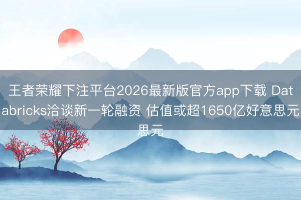 王者荣耀下注平台2026最新版官方app下载 Databricks洽谈新一轮融资 估值或超1650亿好意思元