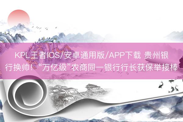 KPL王者IOS/安卓通用版/APP下载 贵州银行换帅！“万亿级”农商同一银行行长获保举接棒