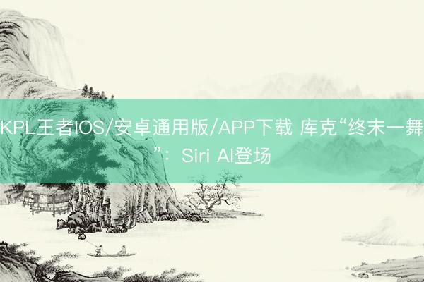 KPL王者IOS/安卓通用版/APP下载 库克“终末一舞”：Siri AI登场