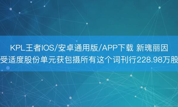 KPL王者IOS/安卓通用版/APP下载 新瑰丽因受适度股份单元获包摄所有这个词刊行228.98万股