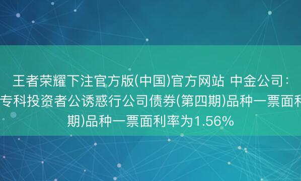 王者荣耀下注官方版(中国)官方网站 中金公司：2026年面向专科投资者公诱惑行公司债券(第四期)品种一票面利率为1.56%
