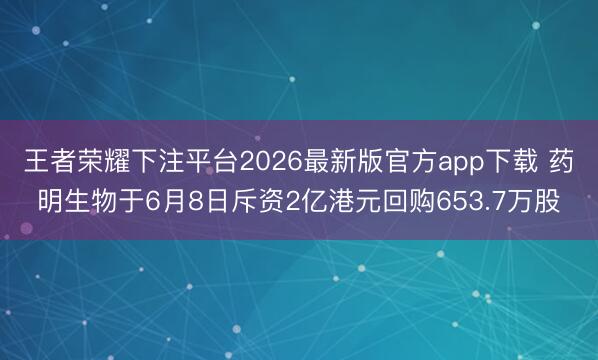 王者荣耀下注平台2026最新版官方app下载 药明生物于6月8日斥资2亿港元回购653.7万股