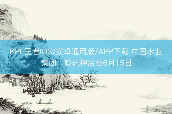 KPL王者IOS/安卓通用版/APP下载 中国水业集团：聆讯押后至6月15日