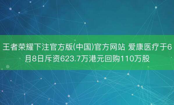 王者荣耀下注官方版(中国)官方网站 爱康医疗于6月8日斥资623.7万港元回购110万股
