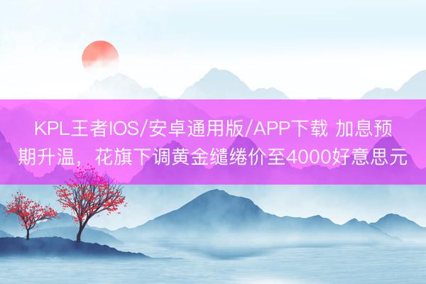 KPL王者IOS/安卓通用版/APP下载 加息预期升温，花旗下调黄金缱绻价至4000好意思元