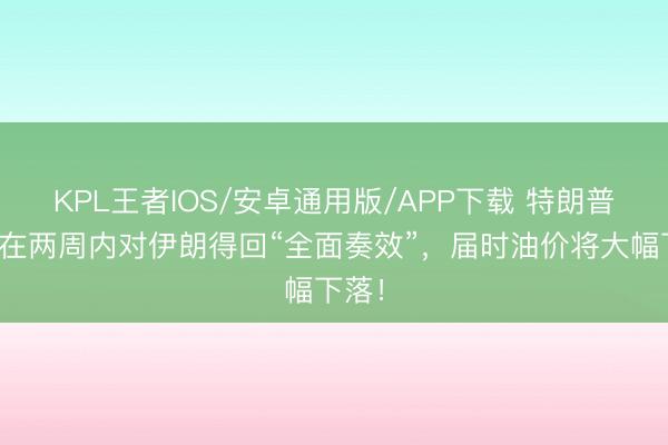 KPL王者IOS/安卓通用版/APP下载 特朗普：将在两周内对伊朗得回“全面奏效”，届时油价将大幅下落！