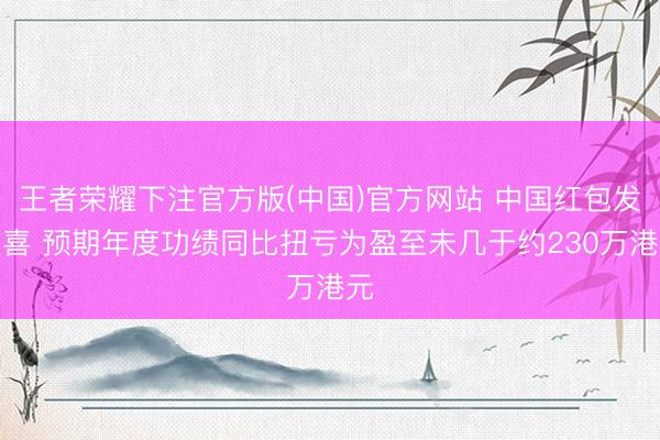 王者荣耀下注官方版(中国)官方网站 中国红包发盈喜 预期年度功绩同比扭亏为盈至未几于约230万港元