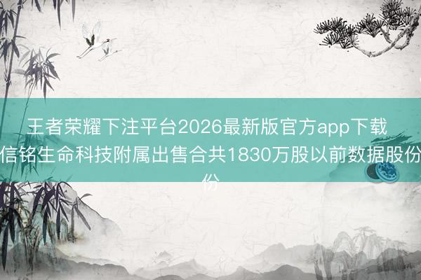 王者荣耀下注平台2026最新版官方app下载 信铭生命科技附属出售合共1830万股以前数据股份