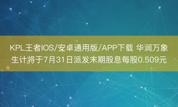 KPL王者IOS/安卓通用版/APP下载 华润万象生计将于7月31日派发末期股息每股0.509元