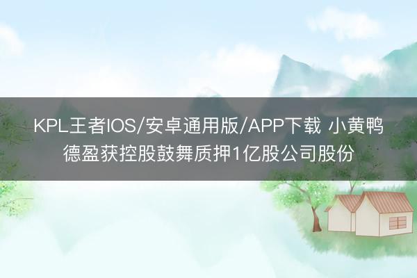 KPL王者IOS/安卓通用版/APP下载 小黄鸭德盈获控股鼓舞质押1亿股公司股份