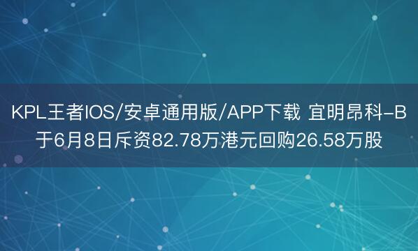 KPL王者IOS/安卓通用版/APP下载 宜明昂科-B于6月8日斥资82.78万港元回购26.58万股