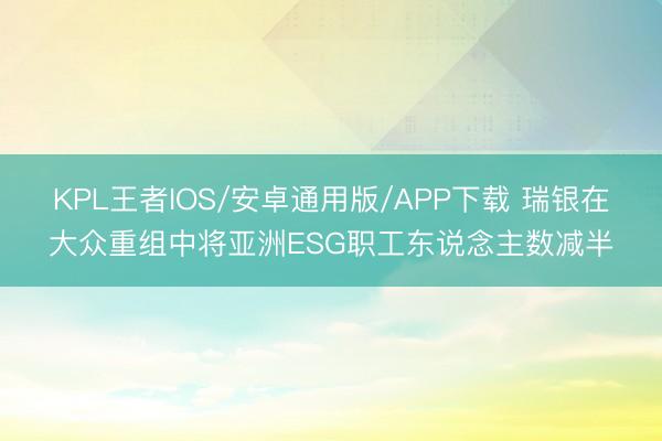 KPL王者IOS/安卓通用版/APP下载 瑞银在大众重组中将亚洲ESG职工东说念主数减半
