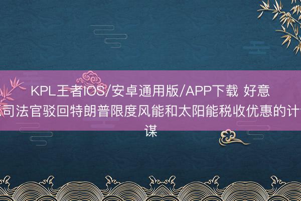 KPL王者IOS/安卓通用版/APP下载 好意思司法官驳回特朗普限度风能和太阳能税收优惠的计谋