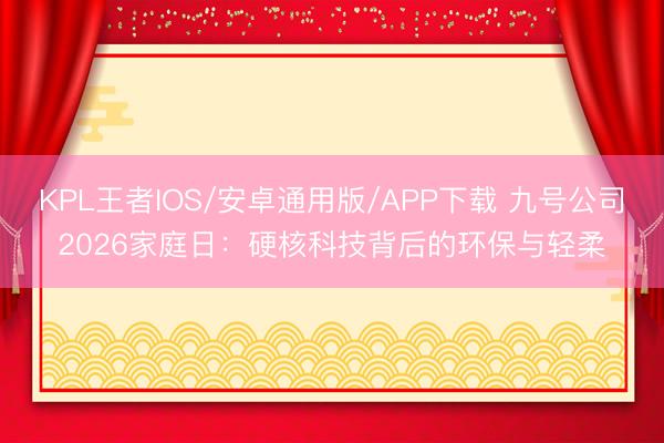 KPL王者IOS/安卓通用版/APP下载 九号公司2026家庭日：硬核科技背后的环保与轻柔