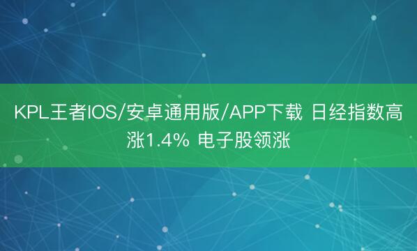 KPL王者IOS/安卓通用版/APP下载 日经指数高涨1.4% 电子股领涨