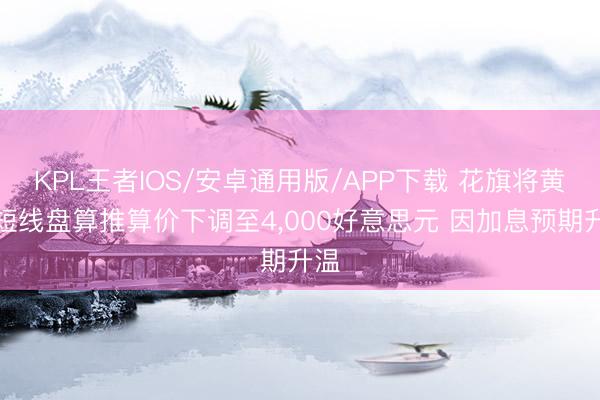 KPL王者IOS/安卓通用版/APP下载 花旗将黄金短线盘算推算价下调至4，000好意思元 因加息预期升温
