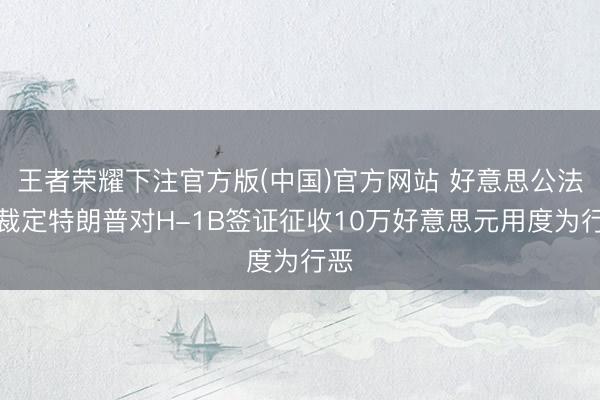 王者荣耀下注官方版(中国)官方网站 好意思公法官裁定特朗普对H-1B签证征收10万好意思元用度为行恶