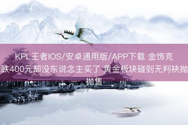 KPL王者IOS/安卓通用版/APP下载 金饰克价跌400元却没东说念主买了 黄金板块碰到无判袂抛售