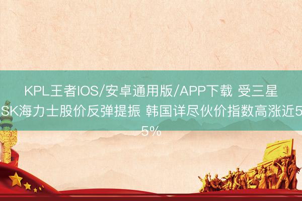 KPL王者IOS/安卓通用版/APP下载 受三星、SK海力士股价反弹提振 韩国详尽伙价指数高涨近5%