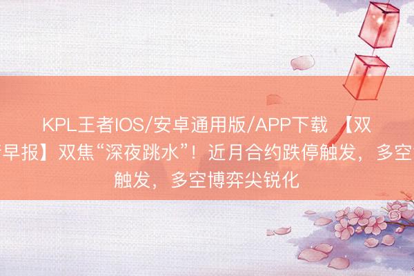KPL王者IOS/安卓通用版/APP下载 【双焦期货行情早报】双焦“深夜跳水”!近月合约跌停触发,多空博弈尖锐化