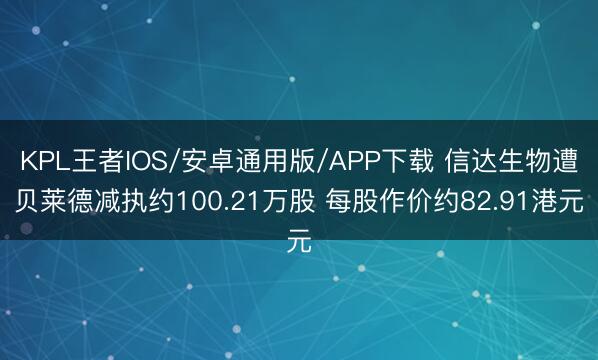 KPL王者IOS/安卓通用版/APP下载 信达生物遭贝莱德减执约100.21万股 每股作价约82.91港元